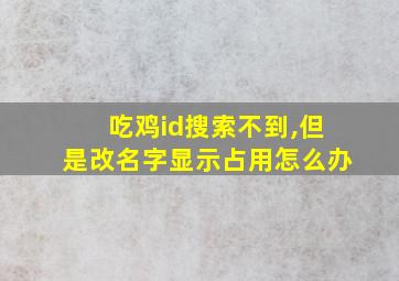 吃鸡id搜索不到,但是改名字显示占用怎么办