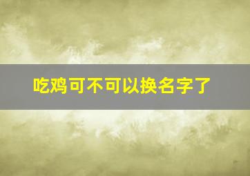 吃鸡可不可以换名字了