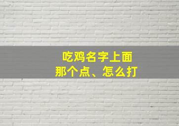 吃鸡名字上面那个点、怎么打