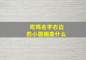 吃鸡名字右边的小圆圈是什么