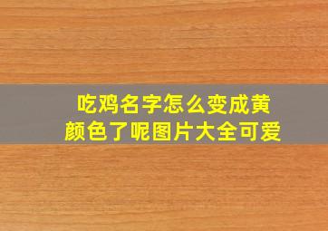 吃鸡名字怎么变成黄颜色了呢图片大全可爱