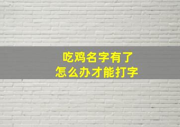 吃鸡名字有了怎么办才能打字