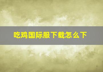 吃鸡国际服下载怎么下