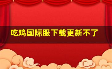 吃鸡国际服下载更新不了