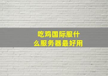 吃鸡国际服什么服务器最好用