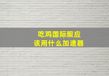 吃鸡国际服应该用什么加速器