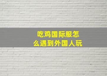 吃鸡国际服怎么遇到外国人玩