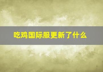 吃鸡国际服更新了什么