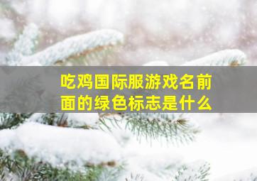 吃鸡国际服游戏名前面的绿色标志是什么