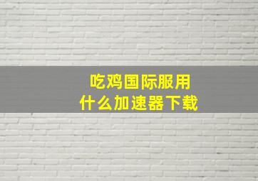 吃鸡国际服用什么加速器下载