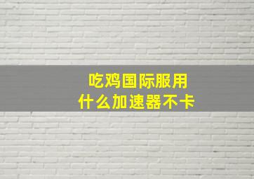 吃鸡国际服用什么加速器不卡