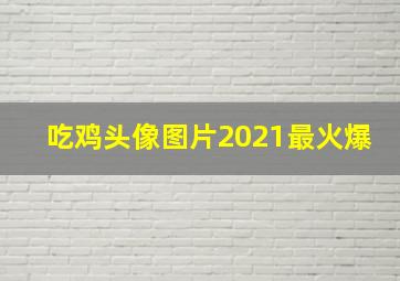 吃鸡头像图片2021最火爆