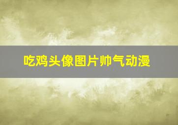 吃鸡头像图片帅气动漫