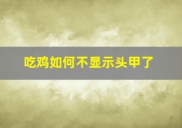 吃鸡如何不显示头甲了