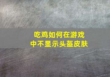 吃鸡如何在游戏中不显示头盔皮肤