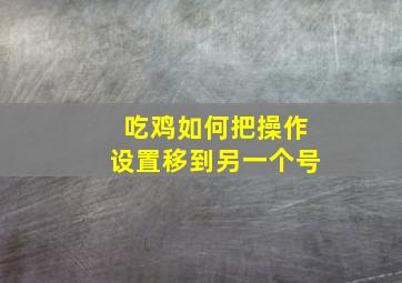 吃鸡如何把操作设置移到另一个号