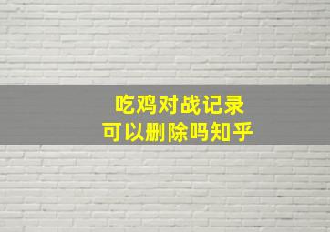 吃鸡对战记录可以删除吗知乎