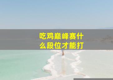 吃鸡巅峰赛什么段位才能打