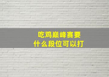 吃鸡巅峰赛要什么段位可以打