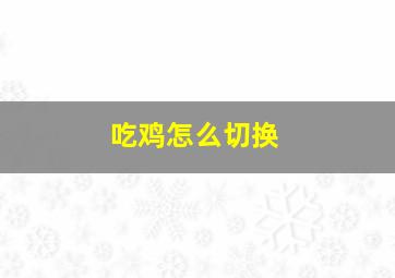 吃鸡怎么切换