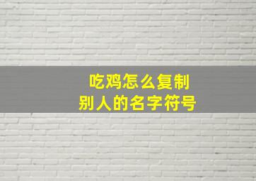 吃鸡怎么复制别人的名字符号