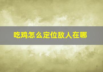 吃鸡怎么定位敌人在哪