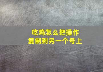 吃鸡怎么把操作复制到另一个号上