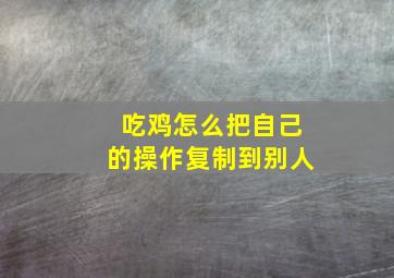 吃鸡怎么把自己的操作复制到别人