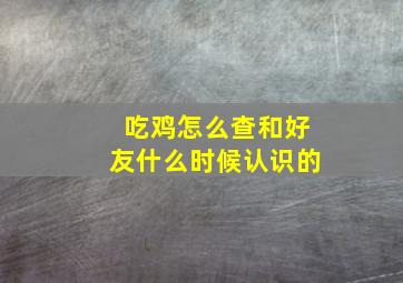 吃鸡怎么查和好友什么时候认识的