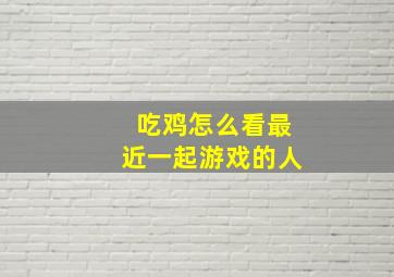 吃鸡怎么看最近一起游戏的人