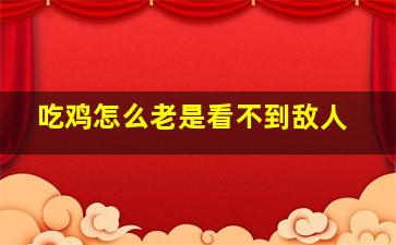 吃鸡怎么老是看不到敌人