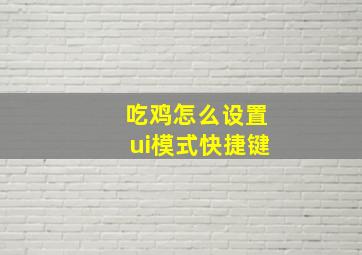 吃鸡怎么设置ui模式快捷键