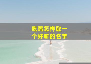 吃鸡怎样取一个好听的名字