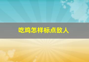 吃鸡怎样标点敌人