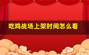 吃鸡战场上架时间怎么看