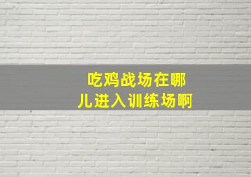 吃鸡战场在哪儿进入训练场啊