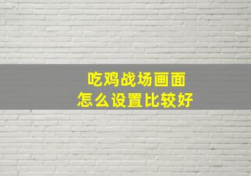 吃鸡战场画面怎么设置比较好