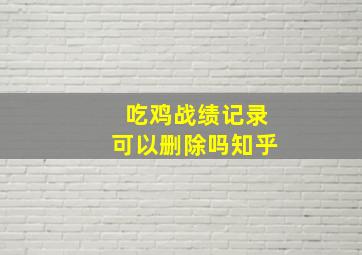 吃鸡战绩记录可以删除吗知乎