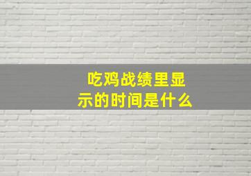 吃鸡战绩里显示的时间是什么