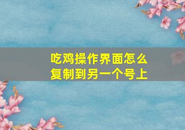 吃鸡操作界面怎么复制到另一个号上