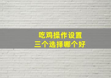 吃鸡操作设置三个选择哪个好