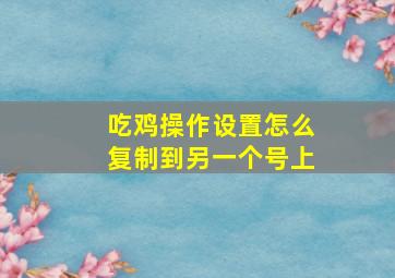 吃鸡操作设置怎么复制到另一个号上