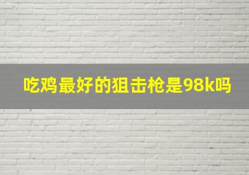 吃鸡最好的狙击枪是98k吗