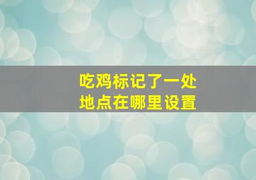 吃鸡标记了一处地点在哪里设置