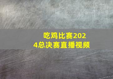 吃鸡比赛2024总决赛直播视频