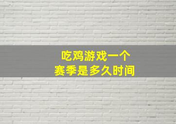 吃鸡游戏一个赛季是多久时间