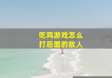 吃鸡游戏怎么打后面的敌人