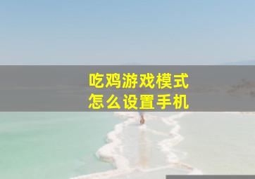 吃鸡游戏模式怎么设置手机