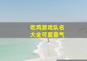 吃鸡游戏队名大全可爱霸气