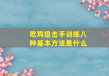 吃鸡狙击手训练八种基本方法是什么